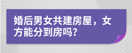 婚后男女共建房屋，女方能分到房吗？