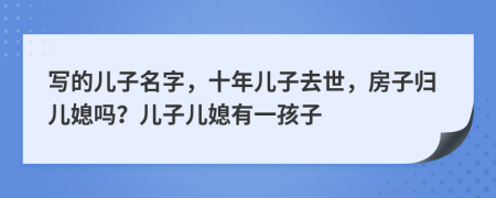 写的儿子名字，十年儿子去世，房子归儿媳吗？儿子儿媳有一孩子