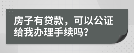房子有贷款，可以公证给我办理手续吗？