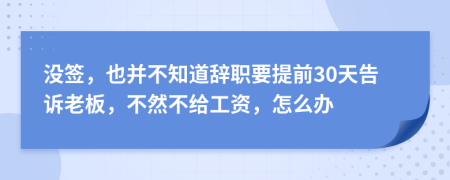 没签，也并不知道辞职要提前30天告诉老板，不然不给工资，怎么办