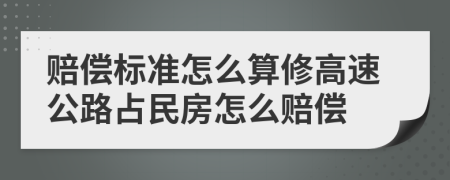 赔偿标准怎么算修高速公路占民房怎么赔偿