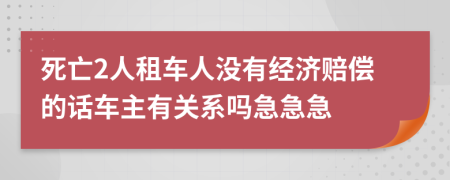 死亡2人租车人没有经济赔偿的话车主有关系吗急急急