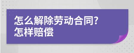 怎么解除劳动合同? 怎样赔偿