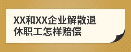 XX和XX企业解散退休职工怎样赔偿