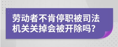 劳动者不肯停职被司法机关关掉会被开除吗？