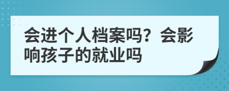 会进个人档案吗？会影响孩子的就业吗