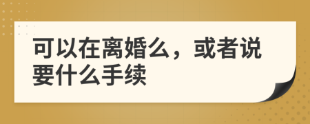 可以在离婚么，或者说要什么手续