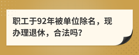 职工于92年被单位除名，现办理退休，合法吗？