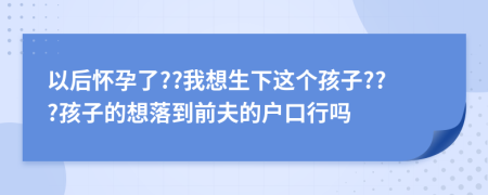 以后怀孕了??我想生下这个孩子???孩子的想落到前夫的户口行吗