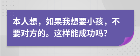 本人想，如果我想要小孩，不要对方的。这样能成功吗？