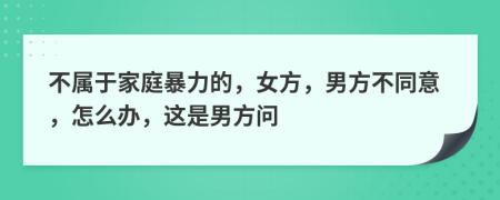 不属于家庭暴力的，女方，男方不同意，怎么办，这是男方问