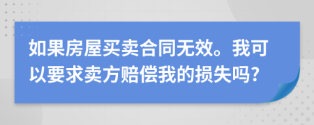 如果房屋买卖合同无效。我可以要求卖方赔偿我的损失吗?
