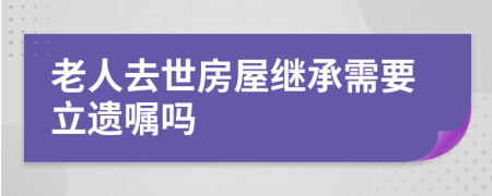 老人去世房屋继承需要立遗嘱吗