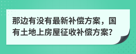 那边有没有最新补偿方案，国有土地上房屋征收补偿方案？