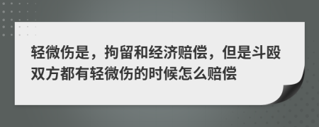 轻微伤是，拘留和经济赔偿，但是斗殴双方都有轻微伤的时候怎么赔偿