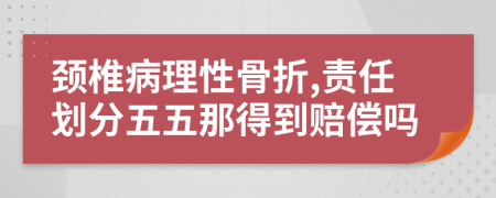 颈椎病理性骨折,责任划分五五那得到赔偿吗