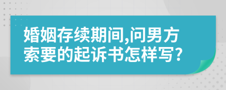 婚姻存续期间,问男方索要的起诉书怎样写?