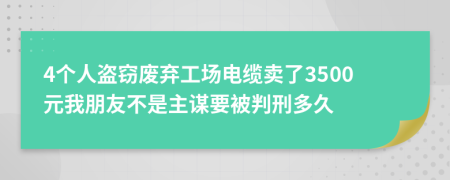 4个人盗窃废弃工场电缆卖了3500元我朋友不是主谋要被判刑多久