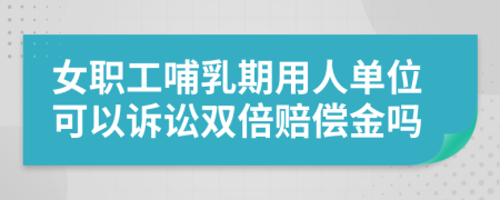 女职工哺乳期用人单位可以诉讼双倍赔偿金吗