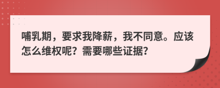 哺乳期，要求我降薪，我不同意。应该怎么维权呢？需要哪些证据？