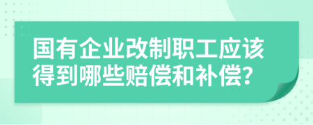 国有企业改制职工应该得到哪些赔偿和补偿？