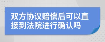 双方协议赔偿后可以直接到法院进行确认吗