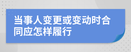 当事人变更或变动时合同应怎样履行