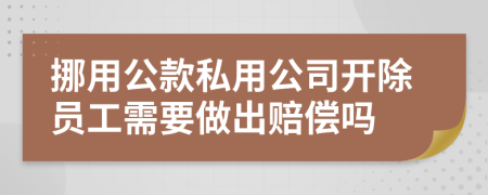 挪用公款私用公司开除员工需要做出赔偿吗