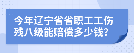 今年辽宁省省职工工伤残八级能赔偿多少钱？