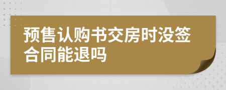 预售认购书交房时没签合同能退吗