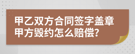 甲乙双方合同签字盖章甲方毁约怎么赔偿？