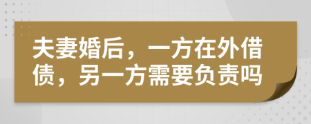 夫妻婚后，一方在外借债，另一方需要负责吗