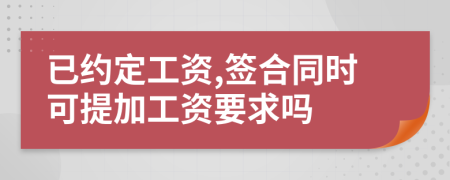 已约定工资,签合同时可提加工资要求吗