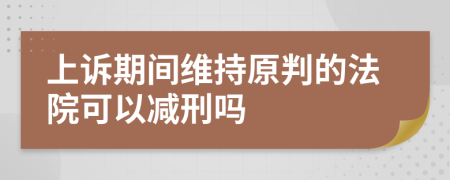 上诉期间维持原判的法院可以减刑吗