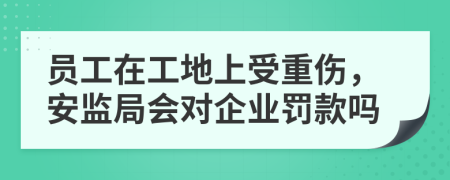 员工在工地上受重伤，安监局会对企业罚款吗