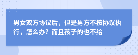 男女双方协议后，但是男方不按协议执行，怎么办？而且孩子的也不给