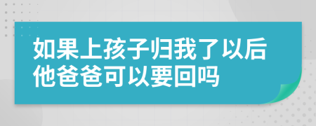 如果上孩子归我了以后他爸爸可以要回吗