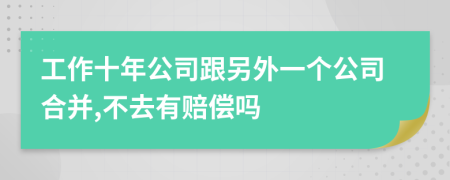 工作十年公司跟另外一个公司合并,不去有赔偿吗