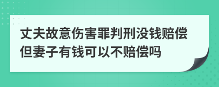 丈夫故意伤害罪判刑没钱赔偿但妻子有钱可以不赔偿吗