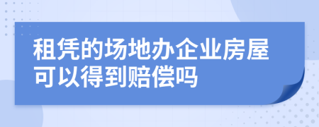租凭的场地办企业房屋可以得到赔偿吗