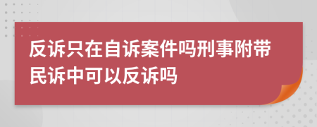 反诉只在自诉案件吗刑事附带民诉中可以反诉吗