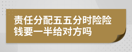 责任分配五五分时险险钱要一半给对方吗