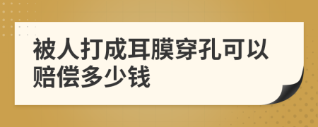 被人打成耳膜穿孔可以赔偿多少钱