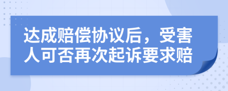 达成赔偿协议后，受害人可否再次起诉要求赔