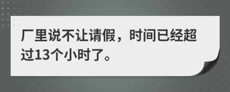 厂里说不让请假，时间已经超过13个小时了。