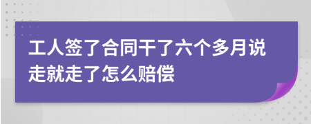 工人签了合同干了六个多月说走就走了怎么赔偿