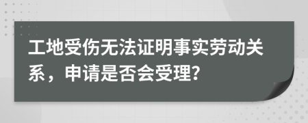 工地受伤无法证明事实劳动关系，申请是否会受理？