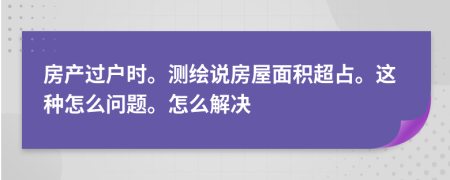 房产过户时。测绘说房屋面积超占。这种怎么问题。怎么解决