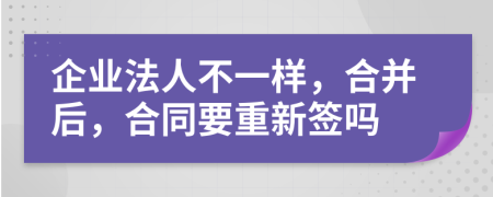 企业法人不一样，合并后，合同要重新签吗