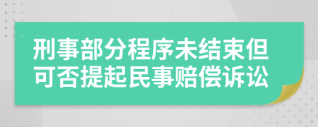 刑事部分程序未结束但可否提起民事赔偿诉讼